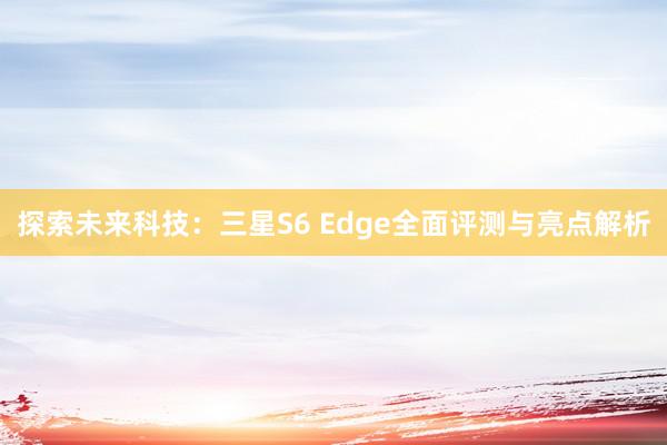 探索未来科技：三星S6 Edge全面评测与亮点解析